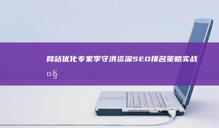 网站优化专家李守洪：资深SEO排名策略实战大师