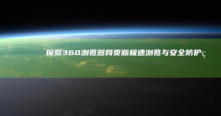 探索360浏览器网页版：极速浏览与安全防护的全方位体验