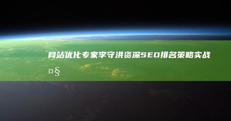 网站优化专家李守洪：资深SEO排名策略实战大师